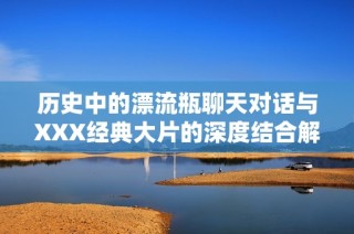 历史中的漂流瓶聊天对话与XXX经典大片的深度结合解析