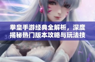 拳皇手游经典全解析，深度揭秘热门版本攻略与玩法技巧