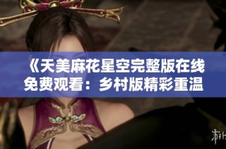 《天美麻花星空完整版在线免费观看：乡村版精彩重温》