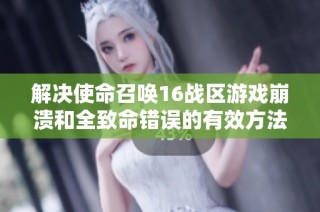 解决使命召唤16战区游戏崩溃和全致命错误的有效方法与技巧