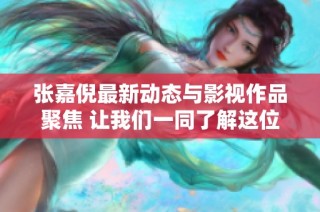 张嘉倪最新动态与影视作品聚焦 让我们一同了解这位明星的每一步