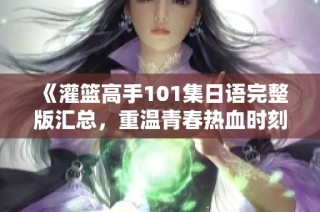 《灌篮高手101集日语完整版汇总，重温青春热血时刻》