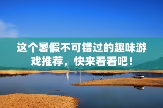 这个暑假不可错过的趣味游戏推荐，快来看看吧！