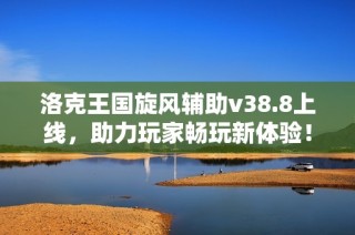 洛克王国旋风辅助v38.8上线，助力玩家畅玩新体验！