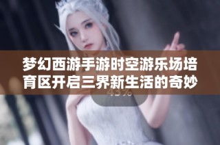 梦幻西游手游时空游乐场培育区开启三界新生活的奇妙旅程