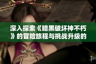 深入探索《暗黑破坏神不朽》的冒险旅程与挑战升级的乐趣
