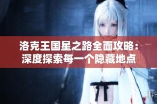 洛克王国星之路全面攻略：深度探索每一个隐藏地点