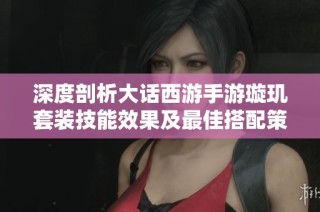 深度剖析大话西游手游璇玑套装技能效果及最佳搭配策略分享