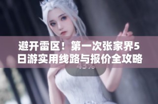 避开雷区！第一次张家界5日游实用线路与报价全攻略
