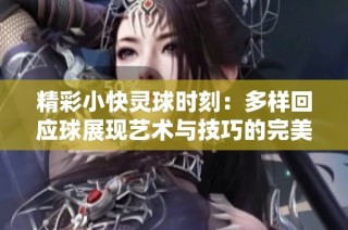 精彩小快灵球时刻：多样回应球展现艺术与技巧的完美结合