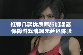推荐几款优质韩服加速器 保障游戏流畅无延迟体验