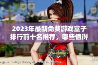2023年最新免费游戏盒子排行前十名推荐，哪些值得一试的好用平台揭秘