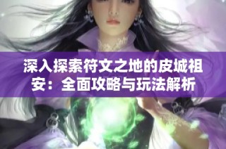 深入探索符文之地的皮城祖安：全面攻略与玩法解析