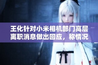 王化针对小米相机部门高层离职消息做出回应，称情况或许不实