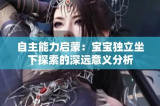 自主能力启蒙：宝宝独立坐下探索的深远意义分析