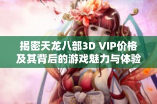 揭密天龙八部3D VIP价格及其背后的游戏魅力与体验探索