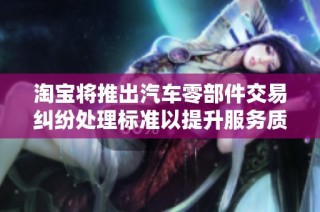 淘宝将推出汽车零部件交易纠纷处理标准以提升服务质量