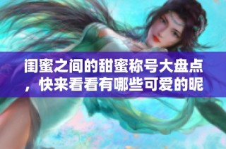 闺蜜之间的甜蜜称号大盘点，快来看看有哪些可爱的昵称吧