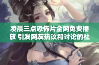 凌晨三点恐怖片全网免费播放 引发网友热议和讨论的社会现象