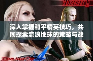 深入掌握和平精英技巧，共同探索流浪地球的策略与战术