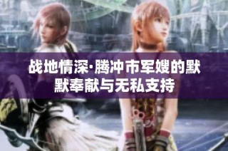 战地情深·腾冲市军嫂的默默奉献与无私支持