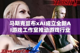 马斯克宣布xAI成立全新AI游戏工作室推动游戏行业革新