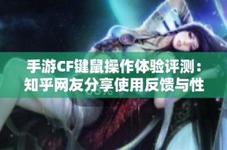 手游CF键鼠操作体验评测：知乎网友分享使用反馈与性能分析