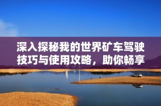 深入探秘我的世界矿车驾驶技巧与使用攻略，助你畅享无阻之旅