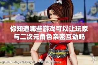 你知道哪些游戏可以让玩家与二次元角色亲密互动吗