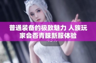 普通装备的极致魅力 人族玩家会否青睐新服体验