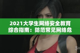 2021大学生网络安全教育综合指南：防范常见网络危害与保护策略