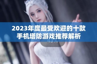 2023年度最受欢迎的十款手机塔防游戏推荐解析
