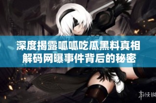 深度揭露呱呱吃瓜黑料真相 解码网曝事件背后的秘密