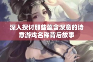 深入探讨那些蕴含深意的诗意游戏名称背后故事