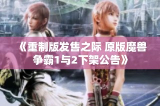 《重制版发售之际 原版魔兽争霸1与2下架公告》