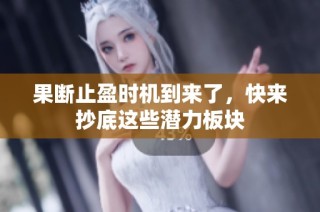 果断止盈时机到来了，快来抄底这些潜力板块