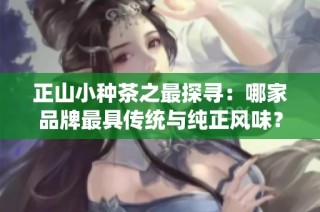正山小种茶之最探寻：哪家品牌最具传统与纯正风味？