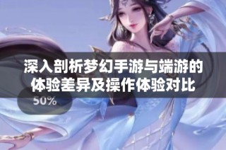 深入剖析梦幻手游与端游的体验差异及操作体验对比