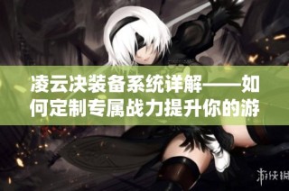 凌云决装备系统详解——如何定制专属战力提升你的游戏体验