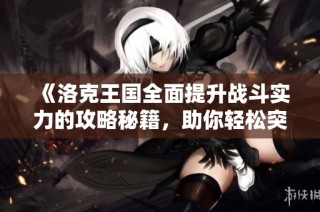 《洛克王国全面提升战斗实力的攻略秘籍，助你轻松突破困境与挑战》
