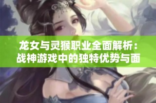 龙女与灵猴职业全面解析：战神游戏中的独特优势与面临挑战