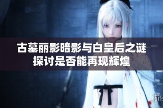 古墓丽影暗影与白皇后之谜探讨是否能再现辉煌