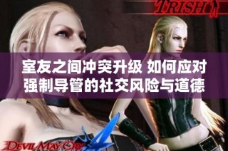 室友之间冲突升级 如何应对强制导管的社交风险与道德困境
