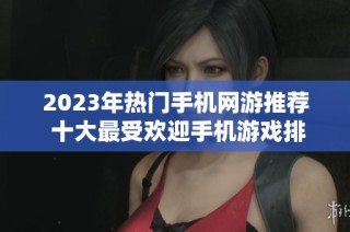 2023年热门手机网游推荐 十大最受欢迎手机游戏排行大揭秘