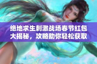 绝地求生刺激战场春节红包大揭秘，攻略助你轻松获取丰厚奖励