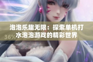 泡泡乐趣无限：探索单机打水泡泡游戏的精彩世界