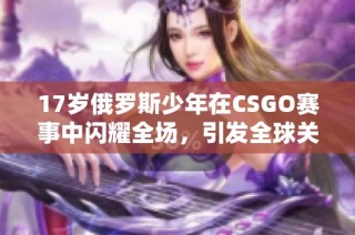 17岁俄罗斯少年在CSGO赛事中闪耀全场，引发全球关注