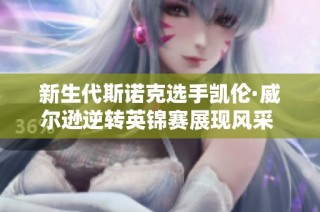 新生代斯诺克选手凯伦·威尔逊逆转英锦赛展现风采 未来可期