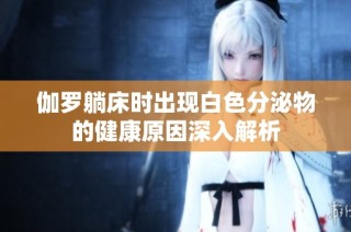 伽罗躺床时出现白色分泌物的健康原因深入解析