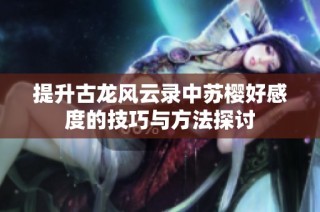 提升古龙风云录中苏樱好感度的技巧与方法探讨